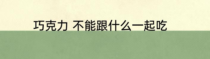 巧克力 不能跟什么一起吃