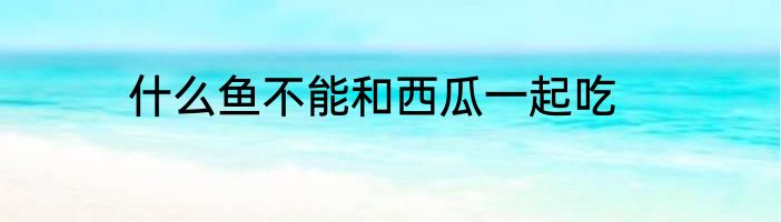 什么鱼不能和西瓜一起吃