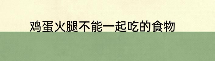 鸡蛋火腿不能一起吃的食物