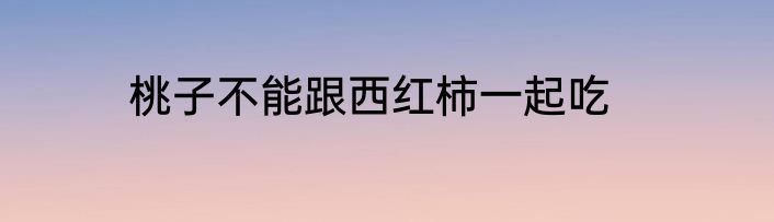 桃子不能跟西红柿一起吃