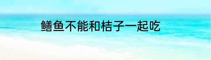 鳝鱼不能和桔子一起吃