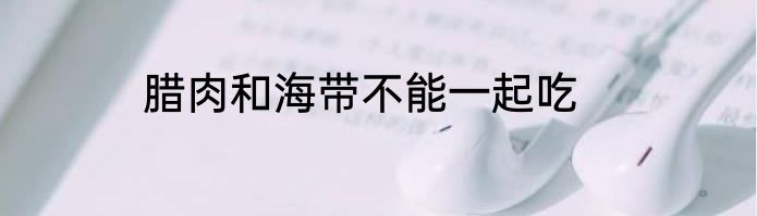 腊肉和海带不能一起吃