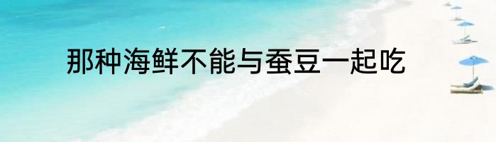 那种海鲜不能与蚕豆一起吃