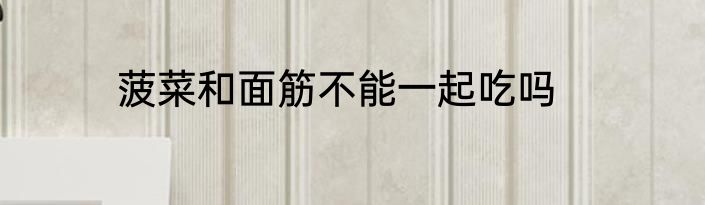 菠菜和面筋不能一起吃吗