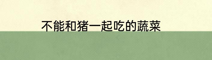 不能和猪一起吃的蔬菜