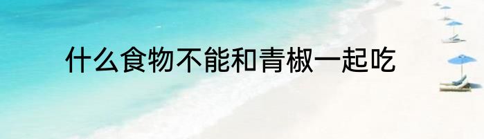 什么食物不能和青椒一起吃