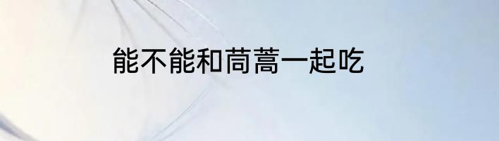 能不能和茼蒿一起吃