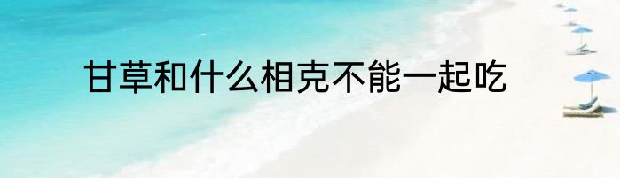 甘草和什么相克不能一起吃