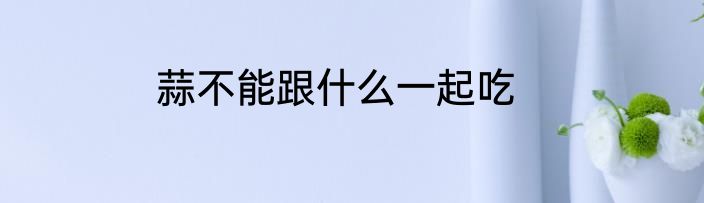 蒜不能跟什么一起吃