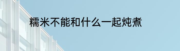 糯米不能和什么一起炖煮