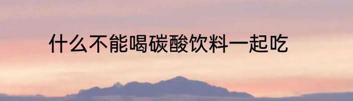 什么不能喝碳酸饮料一起吃