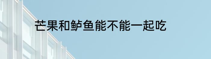 芒果和鲈鱼能不能一起吃