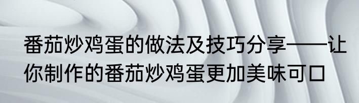 番茄炒鸡蛋的做法及技巧分享——让你制作的番茄炒鸡蛋更加美味可口