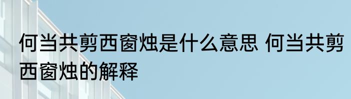 何当共剪西窗烛是什么意思 何当共剪西窗烛的解释