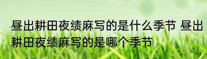 昼出耕田夜绩麻写的是什么季节 昼出耕田夜绩麻写的是哪个季节