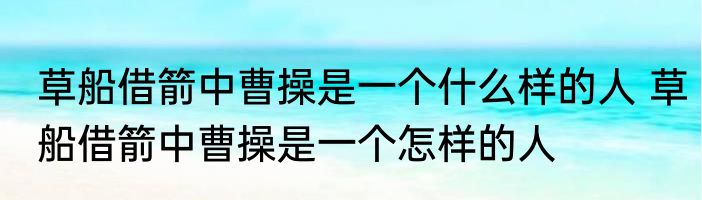 草船借箭中曹操是一个什么样的人 草船借箭中曹操是一个怎样的人