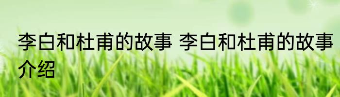 李白和杜甫的故事 李白和杜甫的故事介绍