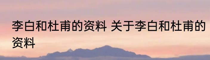 李白和杜甫的资料 关于李白和杜甫的资料
