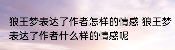 狼王梦表达了作者怎样的情感 狼王梦表达了作者什么样的情感呢