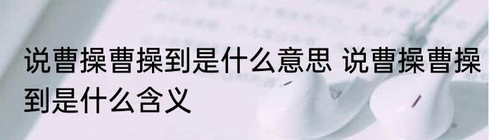 说曹操曹操到是什么意思 说曹操曹操到是什么含义