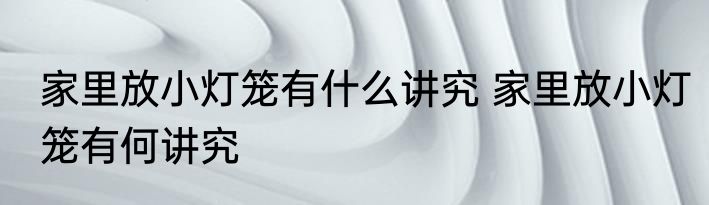 家里放小灯笼有什么讲究 家里放小灯笼有何讲究