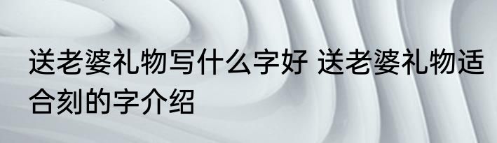 送老婆礼物写什么字好 送老婆礼物适合刻的字介绍