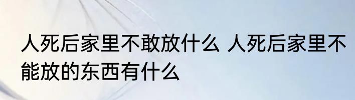 人死后家里不敢放什么 人死后家里不能放的东西有什么