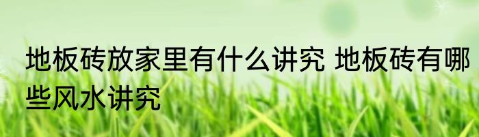 地板砖放家里有什么讲究 地板砖有哪些风水讲究