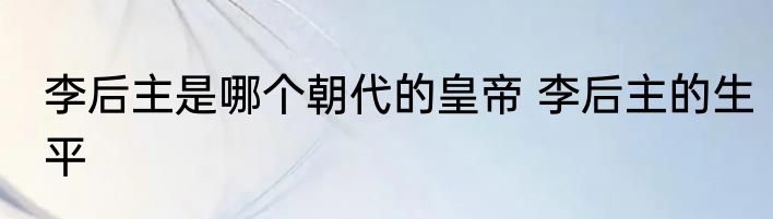 李后主是哪个朝代的皇帝 李后主的生平