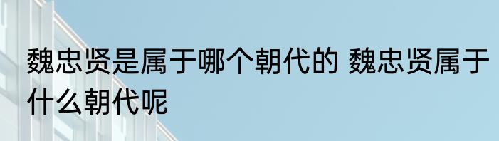 魏忠贤是属于哪个朝代的 魏忠贤属于什么朝代呢