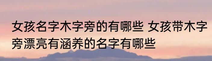 女孩名字木字旁的有哪些 女孩带木字旁漂亮有涵养的名字有哪些