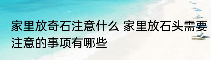 家里放奇石注意什么 家里放石头需要注意的事项有哪些