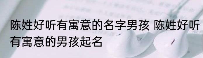 陈姓好听有寓意的名字男孩 陈姓好听有寓意的男孩起名