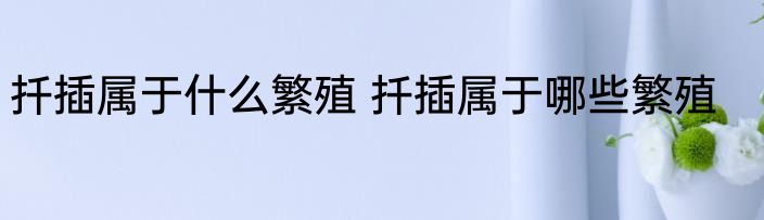 扦插属于什么繁殖 扦插属于哪些繁殖