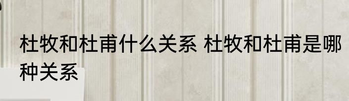杜牧和杜甫什么关系 杜牧和杜甫是哪种关系