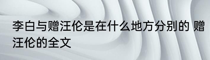 李白与赠汪伦是在什么地方分别的 赠汪伦的全文