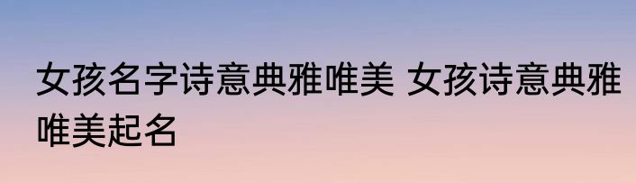 女孩名字诗意典雅唯美 女孩诗意典雅唯美起名