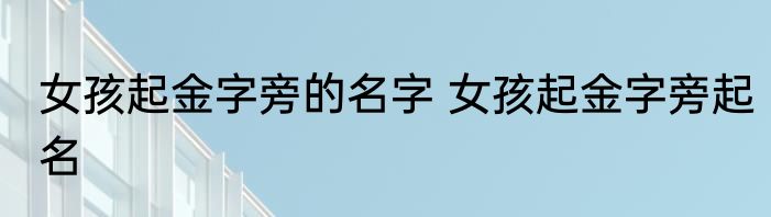女孩起金字旁的名字 女孩起金字旁起名