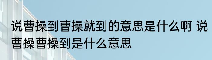 说曹操到曹操就到的意思是什么啊 说曹操曹操到是什么意思