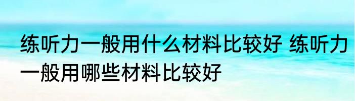练听力一般用什么材料比较好 练听力一般用哪些材料比较好