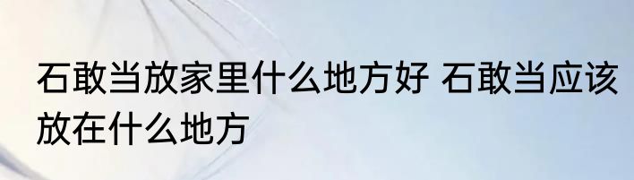 石敢当放家里什么地方好 石敢当应该放在什么地方
