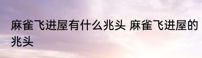 麻雀飞进屋有什么兆头 麻雀飞进屋的兆头