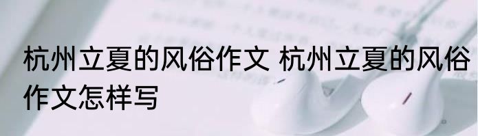 杭州立夏的风俗作文 杭州立夏的风俗作文怎样写