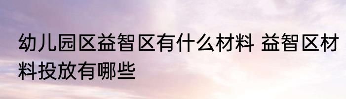 幼儿园区益智区有什么材料 益智区材料投放有哪些
