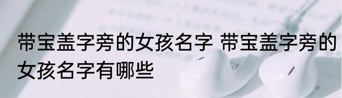 带宝盖字旁的女孩名字 带宝盖字旁的女孩名字有哪些