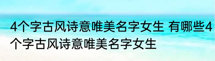4个字古风诗意唯美名字女生 有哪些4个字古风诗意唯美名字女生