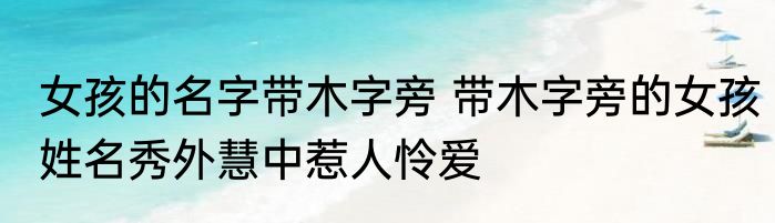 女孩的名字带木字旁 带木字旁的女孩姓名秀外慧中惹人怜爱