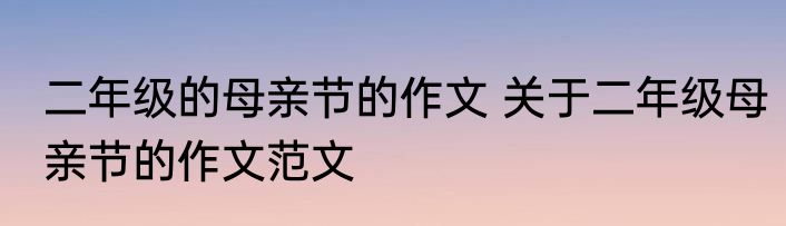 二年级的母亲节的作文 关于二年级母亲节的作文范文