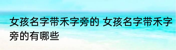 女孩名字带禾字旁的 女孩名字带禾字旁的有哪些