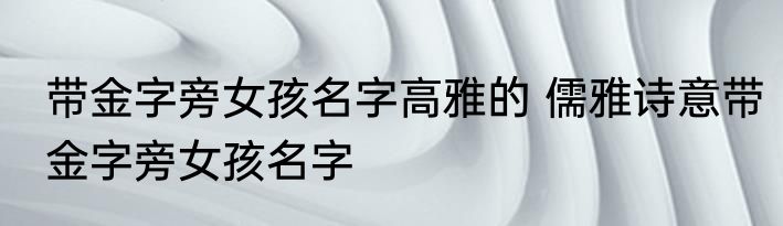 带金字旁女孩名字高雅的 儒雅诗意带金字旁女孩名字